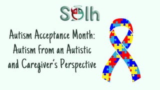 Autism Acceptance Month:
Autism from an Autistic
and Caregiver’s Perspective
 