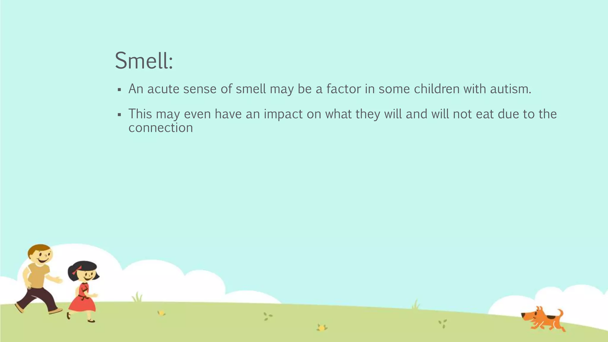 Smell:
 An acute sense of smell may be a factor in some children with autism.
 This may even have an impact on what they will and will not eat due to the
connection
 