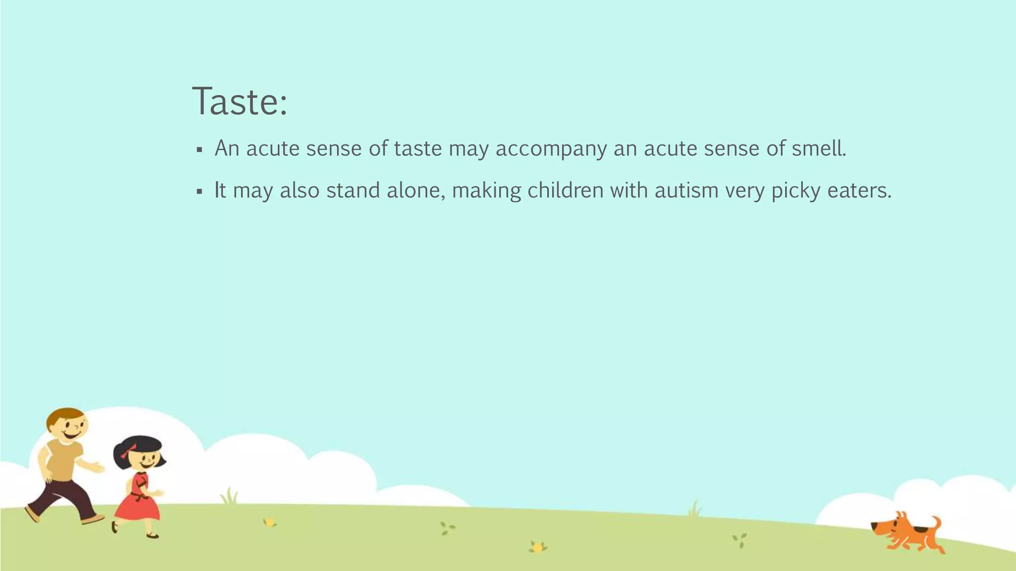 Taste:
 An acute sense of taste may accompany an acute sense of smell.
 It may also stand alone, making children with autism very picky eaters.
 