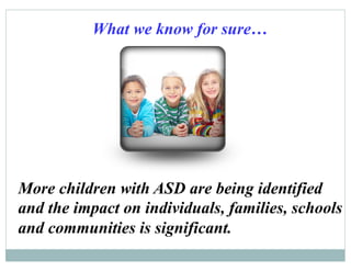 What we know for sure…
More children with ASD are being identified
and the impact on individuals, families, schools
and communities is significant.
 