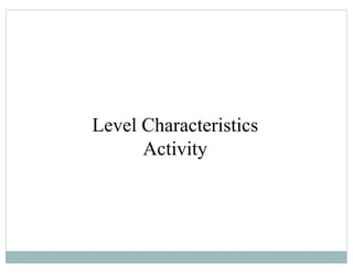 Level Characteristics
Activity
 