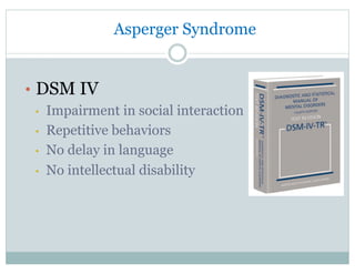 Asperger Syndrome
•  DSM IV
•  Impairment in social interaction
•  Repetitive behaviors
•  No delay in language
•  No intellectual disability
 