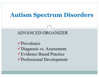 Autism Spectrum Disorders
ADVANCED ORGANIZER
ü Prevalence
ü Diagnosis vs. Assessment
ü Evidence Based Practice
ü Professional Development
 