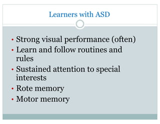 Learners with ASD
•  Strong visual performance (often)
•  Learn and follow routines and
rules
•  Sustained attention to special
interests
•  Rote memory
•  Motor memory
 