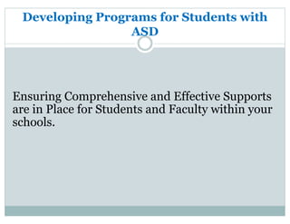 Developing Programs for Students with
ASD
Ensuring Comprehensive and Effective Supports
are in Place for Students and Faculty within your
schools.
 