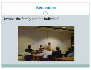 Remember
Involve the family and the individual
 