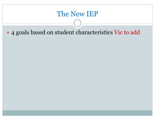 The New IEP
—  4 goals based on student characteristics Vic to add
 
