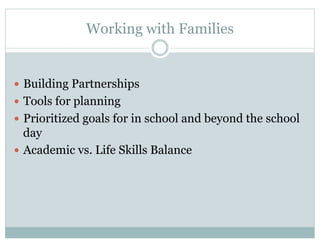 Working with Families
—  Building Partnerships
—  Tools for planning
—  Prioritized goals for in school and beyond the school
day
—  Academic vs. Life Skills Balance
 