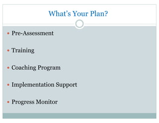 What’s Your Plan?
—  Pre-Assessment
—  Training
—  Coaching Program
—  Implementation Support
—  Progress Monitor
 