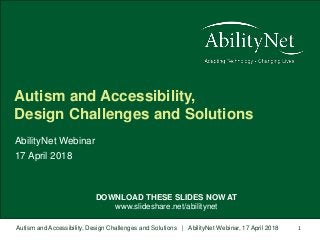 Autism and Accessibility, Design Challenges and Solutions | AbilityNet Webinar, 17 April 2018 1
DOWNLOAD THESE SLIDES NOW AT
www.slideshare.net/abilitynet
AbilityNet Webinar
17 April 2018
Autism and Accessibility,
Design Challenges and Solutions
 