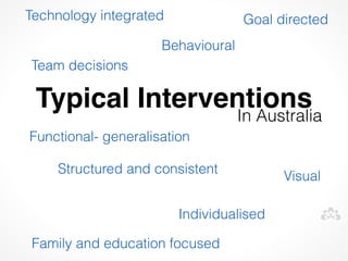Technology integrated              Goal directed
                     Behavioural
Team decisions

 Typical Interventions
                In Australia
Functional- generalisation

    Structured and consistent
                                         Visual

                        Individualised

Family and education focused
 