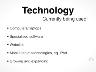 Technology
                       Currently being used:
• Computers/ laptops

• Specialised software

• Websites

• Mobile tablet technologies, eg. iPad

• Growing and expanding
 