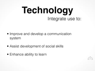 Technology
                             Integrate use to:


• Improve and develop a communication
  system

• Assist development of social skills

• Enhance ability to learn
 