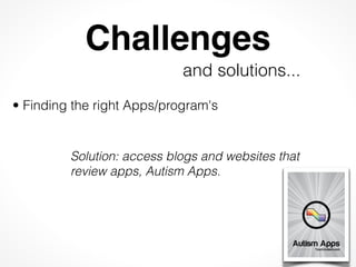 Challenges
 
                          and solutions...
• Finding the right Apps/program's


         Solution: access blogs and websites that
         review apps, Autism Apps.
 