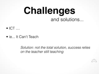 Challenges
                                 and solutions...
• ICT ....

• ie... It Can't Teach

             Solution: not the total solution, success relies
             on the teacher still teaching
 