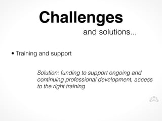 Challenges
                          and solutions...
 


• Training and support


         Solution: funding to support ongoing and
         continuing professional development, access
         to the right training
 