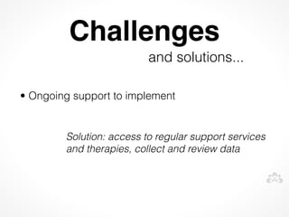 Challenges
                          and solutions...
 


• Ongoing support to implement


        Solution: access to regular support services
        and therapies, collect and review data
 