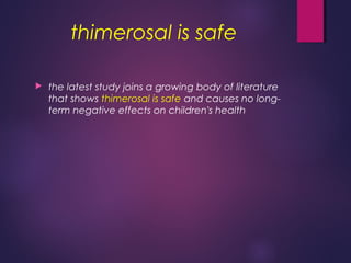 thimerosal is safe
 the latest study joins a growing body of literature
that shows thimerosal is safe and causes no long-
term negative effects on children's health
 