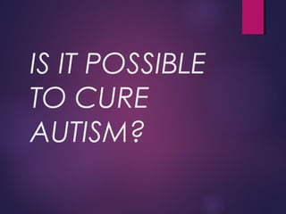 IS IT POSSIBLE
TO CURE
AUTISM?
 