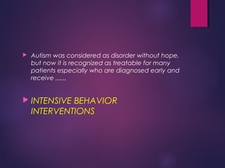  Autism was considered as disorder without hope,
but now it is recognized as treatable for many
patients especially who are diagnosed early and
receive ,,,,,,
 INTENSIVE BEHAVIOR
INTERVENTIONS
 