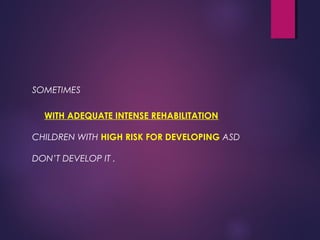 SOMETIMES
WITH ADEQUATE INTENSE REHABILITATION
CHILDREN WITH HIGH RISK FOR DEVELOPING ASD
DON’T DEVELOP IT .
 