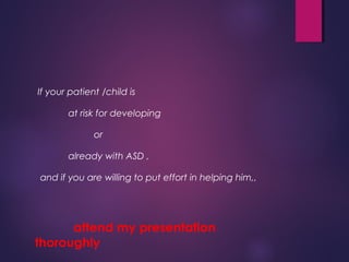 If your patient /child is
at risk for developing
or
already with ASD ,
and if you are willing to put effort in helping him,,
attend my presentation
thoroughly
 