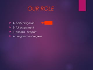OUR ROLE
 1- early diagnose
 2- full assessment
 3- explain , support
 4- progress , not regress
 