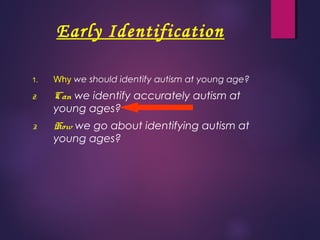 Early Identification
1. Why we should identify autism at young age?
2. Can we identify accurately autism at
young ages?
3. How we go about identifying autism at
young ages?
 