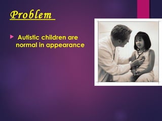 Problem
 Autistic children are
normal in appearance
 