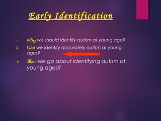 Early Identification
1. Why we should identify autism at young age?
2. Can we identify accurately autism at young
ages?
3. How we go about identifying autism at
young ages?
 