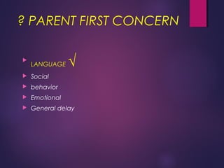 ? PARENT FIRST CONCERN

LANGUAGE √
 Social
 behavior
 Emotional
 General delay
 