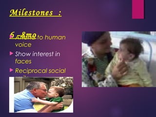 Milestones :
6 -8mo Attend to human
voice
 Show interest in
faces
 Reciprocal social
smile
 Coo or babble
 