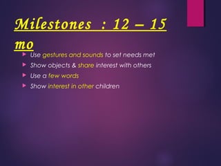 Milestones : 12 – 15
mo Use gestures and sounds to set needs met
 Show objects & share interest with others
 Use a few words
 Show interest in other children
 