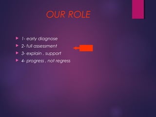 OUR ROLE
 1- early diagnose
 2- full assessment
 3- explain , support
 4- progress , not regress
 