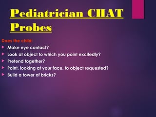 Pediatrician CHAT
Probes
Does the child:
 Make eye contact?
 Look at object to which you point excitedly?
 Pretend together?
 Point, looking at your face, to object requested?
 Build a tower of bricks?
 