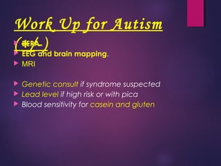 Work Up for Autism
(+/-) BERA
 EEG and brain mapping.
 MRI
 Genetic consult if syndrome suspected
 Lead level if high risk or with pica
 Blood sensitivity for casein and gluten
 