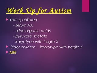 Work Up for Autism
 Young children
- serum AA
- urine organic acids
- pyruvate, lactate
- karyotype with fragile X
 Older children: - karyotype with fragile X
 MRI
 