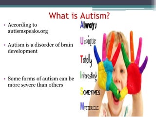 What is Autism?
• According to
autismspeaks.org
• Autism is a disorder of brain
development
• Some forms of autism can be
more severe than others
 
