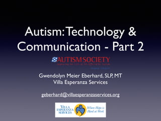 Autism:Technology &
Communication - Part 2
Gwendolyn Meier Eberhard, SLP, MT	

Villa Esperanza Services	

!
geberhard@villaesperanzaservices.org
 