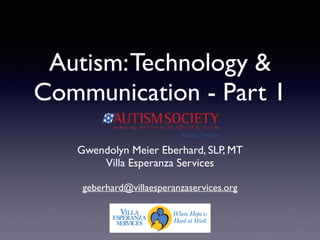 Autism:Technology &
Communication - Part 1
Gwendolyn Meier Eberhard, SLP, MT	

Villa Esperanza Services	

!
geberhard@villaesperanzaservices.org
 