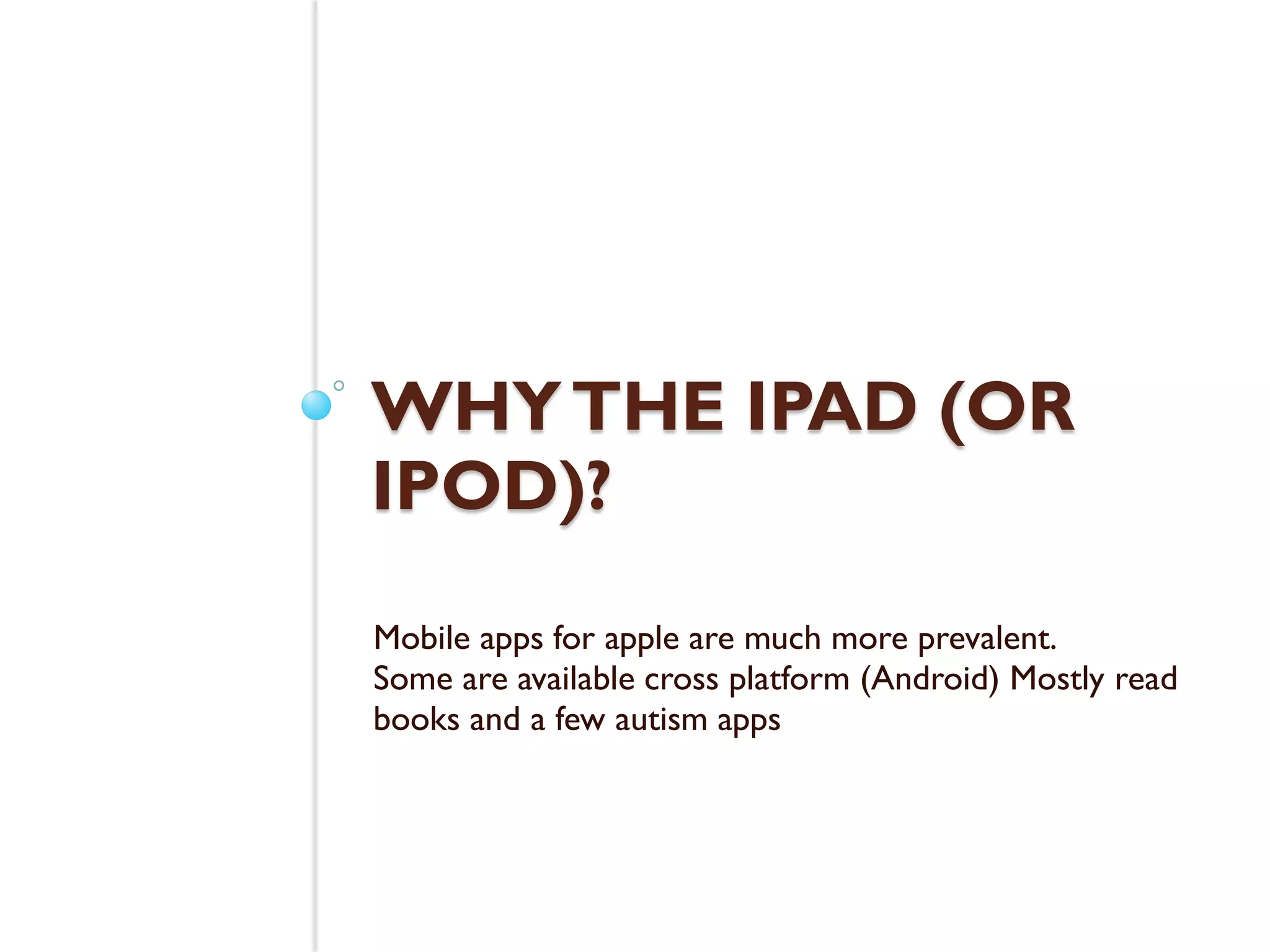 WHY THE IPAD (OR
IPOD)?
Mobile apps for apple are much more prevalent.
Some are available cross platform (Android) Mostly read
books and a few autism apps
 
