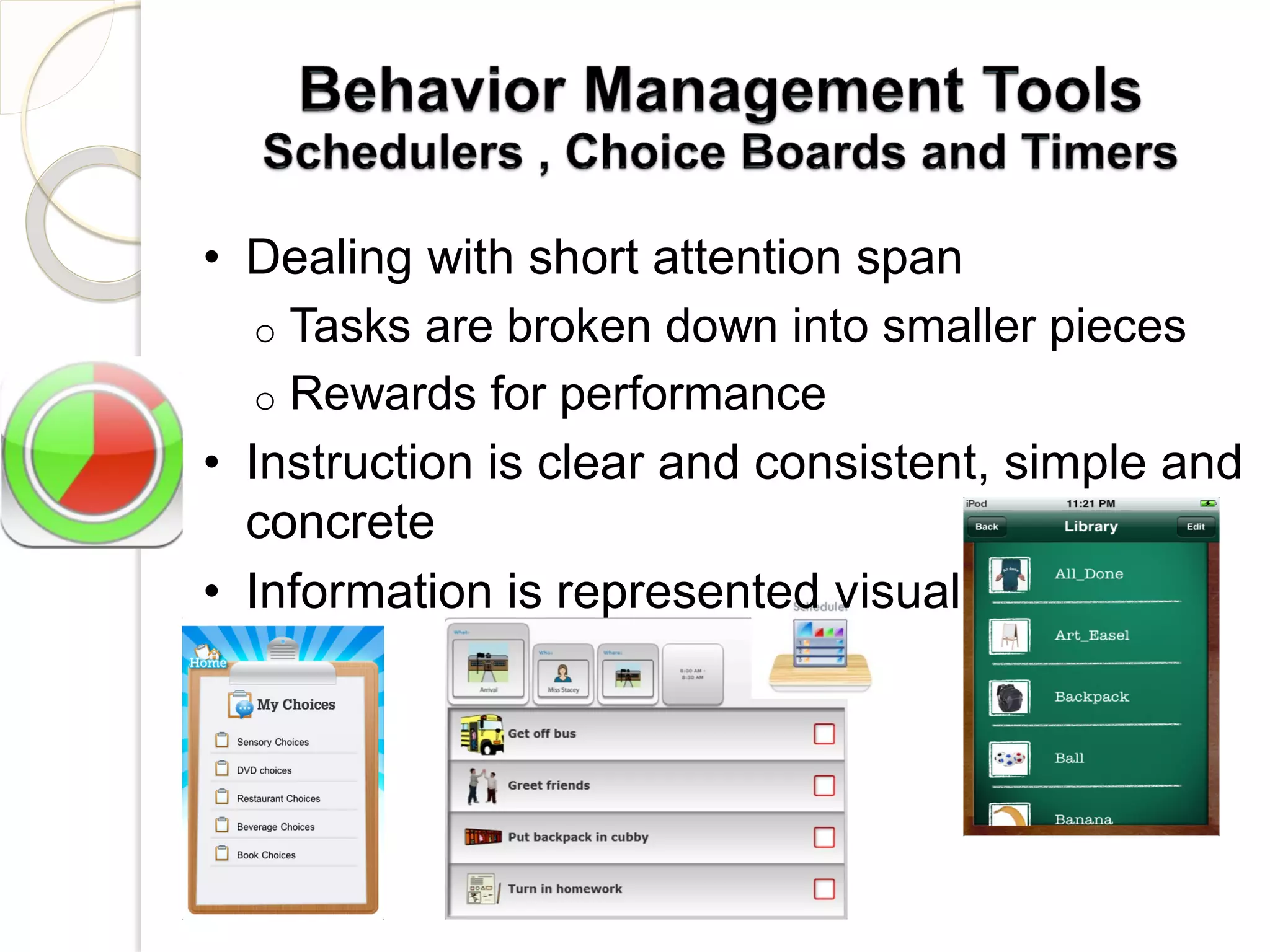 • Dealing with short attention span
   o Tasks are broken down into smaller pieces
   o Rewards for performance
• Instruction is clear and consistent, simple and
  concrete
• Information is represented visually
 