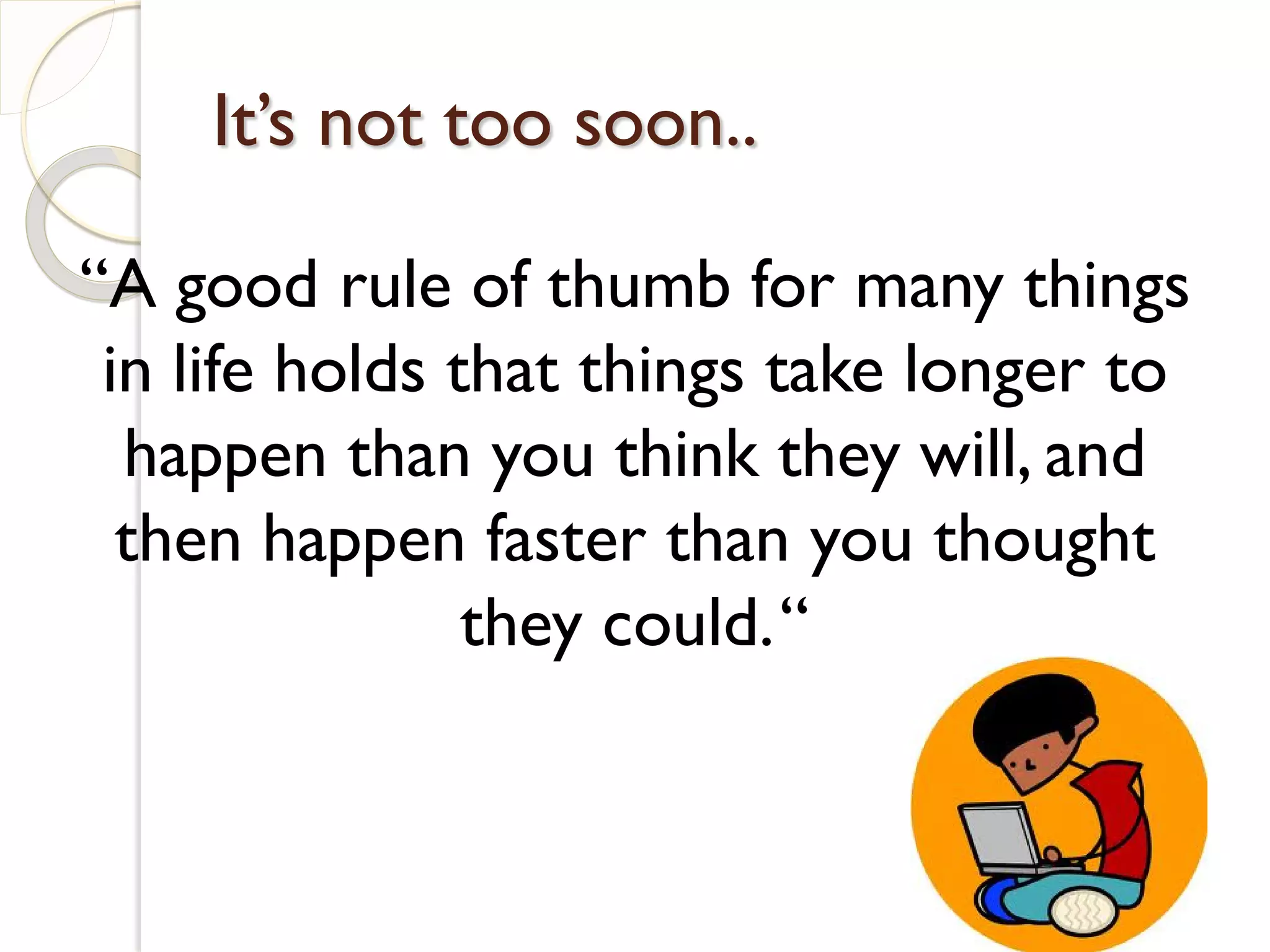 It’s not too soon..

“A good rule of thumb for many things
 in life holds that things take longer to
  happen than you think they will, and
  then happen faster than you thought
                they could. “
 