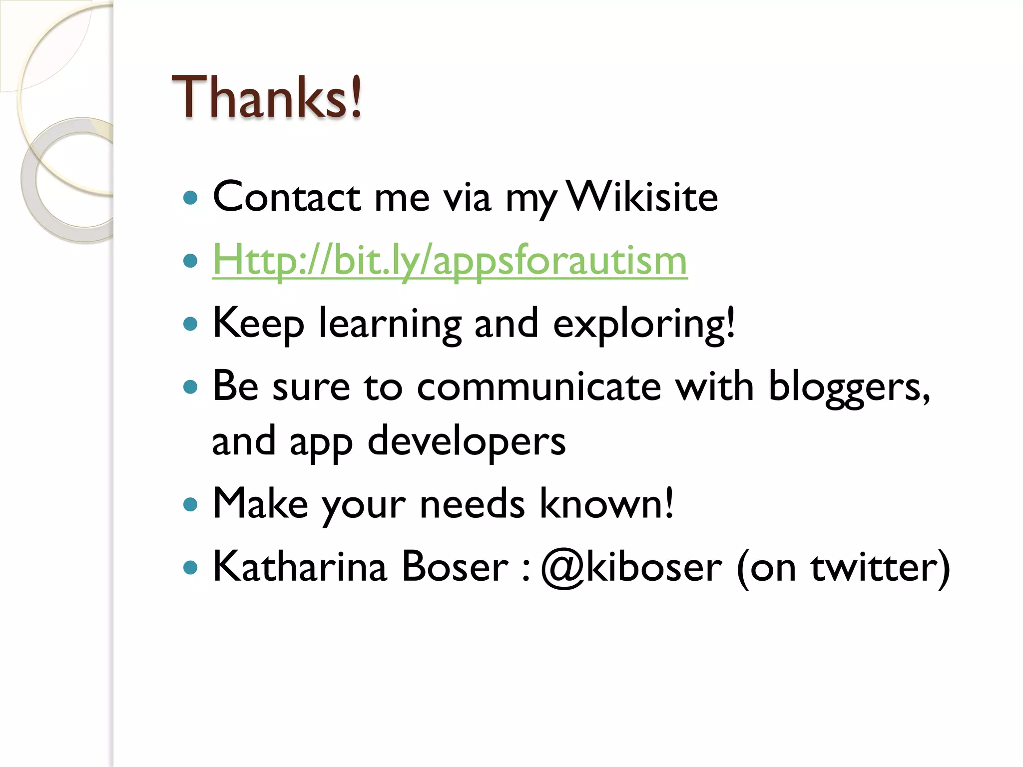 Thanks!
 Contact me via my Wikisite
 Http://bit.ly/appsforautism
 Keep learning and exploring!
 Be sure to communicate with bloggers,
  and app developers
 Make your needs known!
 Katharina Boser : @kiboser (on twitter)
 