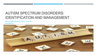 AUTISM SPECTRUM DISORDERS:
IDENTIFICATION AND MANAGEMENT
DR NAGENDRA KHATORE, JUNIOR
RESIDENT
 