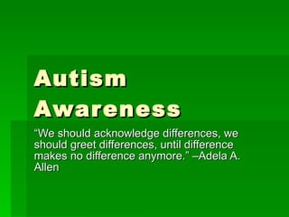 Autism Awareness “ We should acknowledge differences, we should greet differences, until difference makes no difference anymore.” –Adela A. Allen 
