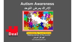 Autism Awareness
‫التوحد‬ ‫بمرض‬ ‫اإلدراك‬
Translated By Yousef Elshrek
Making sense of the puzzle
‫المرض‬ ‫لغز‬ ‫فهم‬
www.dealwithautism.com
 