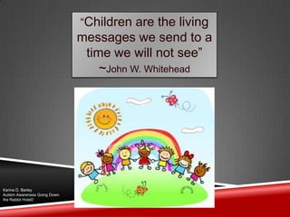 “Children are the living
messages we send to a
time we will not see”
~John W. Whitehead
Karina D. Barley
Autism Awareness Going Down
the Rabbit Hole©
 