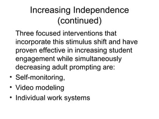 Increasing Independence
(continued)
Three focused interventions that
incorporate this stimulus shift and have
proven effective in increasing student
engagement while simultaneously
decreasing adult prompting are:
• Self-monitoring,
• Video modeling
• Individual work systems
 