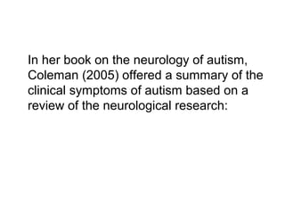 In her book on the neurology of autism,
Coleman (2005) offered a summary of the
clinical symptoms of autism based on a
review of the neurological research:
 